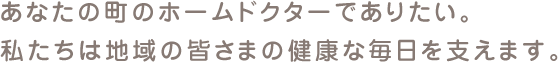 あなたの町のホームドクターでありたい。私たちは地域の皆様の健康な毎日を支えます。